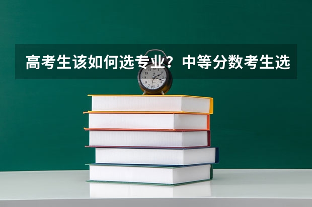 高考生该如何选专业？中等分数考生选专业有什么技巧？