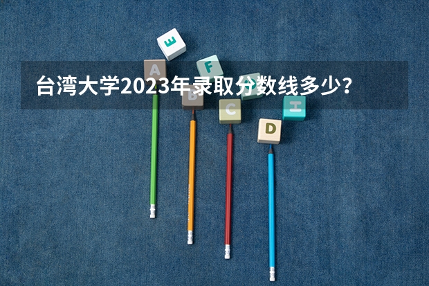 台湾大学2023年录取分数线多少？