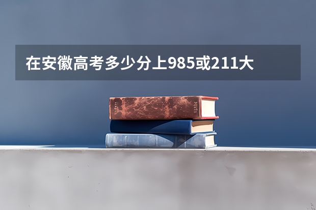 在安徽高考多少分上985或211大学？