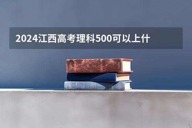 2024江西高考理科500可以上什么大学预测