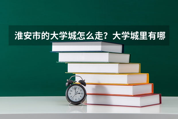 淮安市的大学城怎么走？大学城里有哪些大学？是大专还是本科？