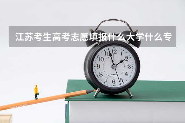 江苏考生高考志愿填报什么大学什么专业，请各位帮帮忙