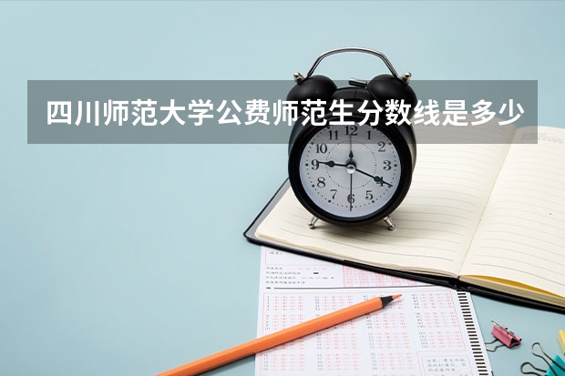 四川师范大学公费师范生分数线是多少？