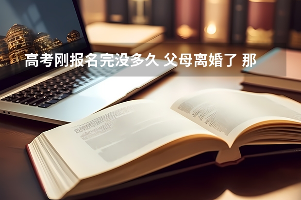 高考刚报名完没多久 父母离婚了 那报名表有影响吗 那我之后再填表格是否还可以像原来那样