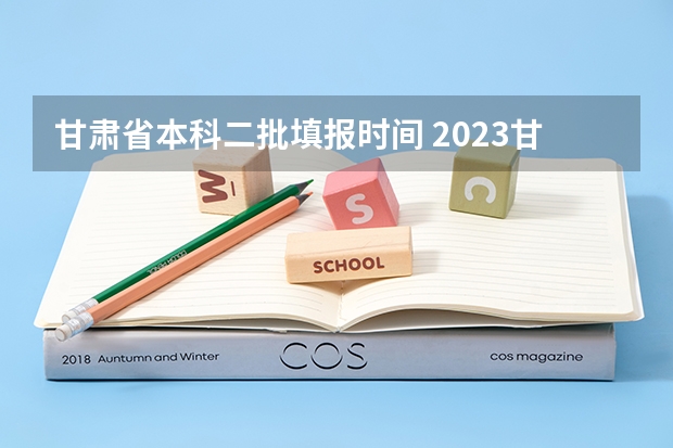 甘肃省本科二批填报时间 2023甘肃志愿填报时间一览表