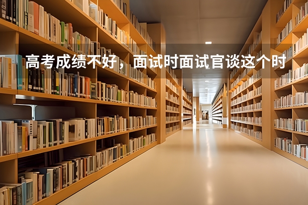 高考成绩不好，面试时面试官谈这个时应怎么回答最好？