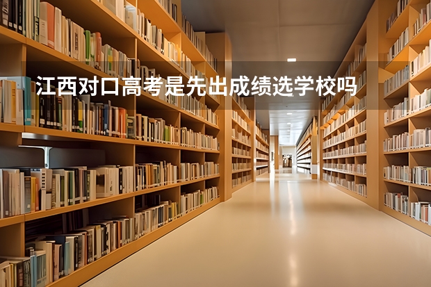 江西对口高考是先出成绩选学校吗