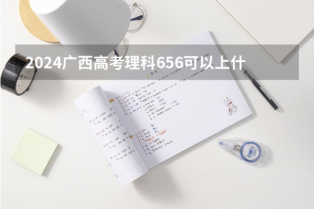 2024广西高考理科656可以上什么大学预测