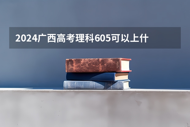 2024广西高考理科605可以上什么大学预测