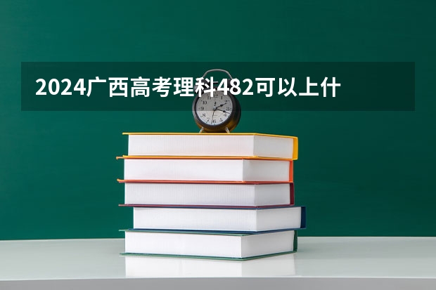 2024广西高考理科482可以上什么大学预测