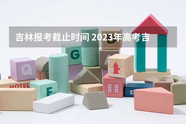 吉林报考截止时间 2023年高考吉林分数线