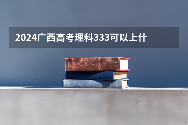 2024广西高考理科333可以上什么大学预测