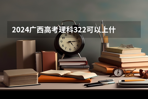 2024广西高考理科322可以上什么大学预测