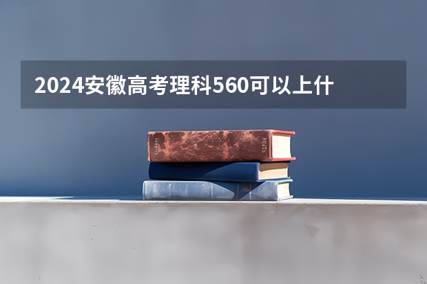 2024安徽高考理科560可以上什么大学预测