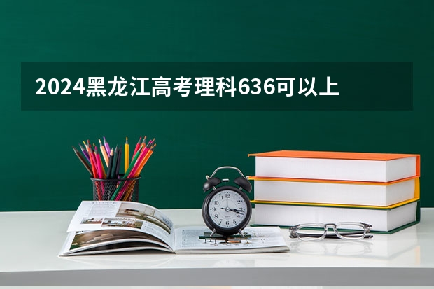 2024黑龙江高考理科636可以上什么大学预测