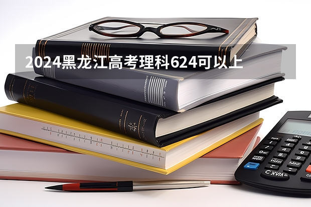 2024黑龙江高考理科624可以上什么大学预测