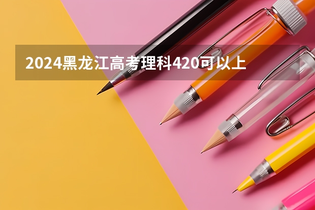 2024黑龙江高考理科420可以上什么大学预测