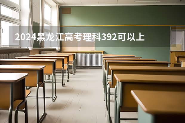 2024黑龙江高考理科392可以上什么大学预测