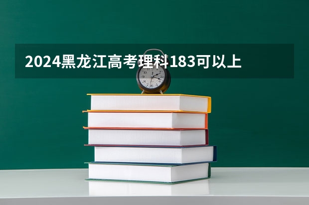 2024黑龙江高考理科183可以上什么大学预测