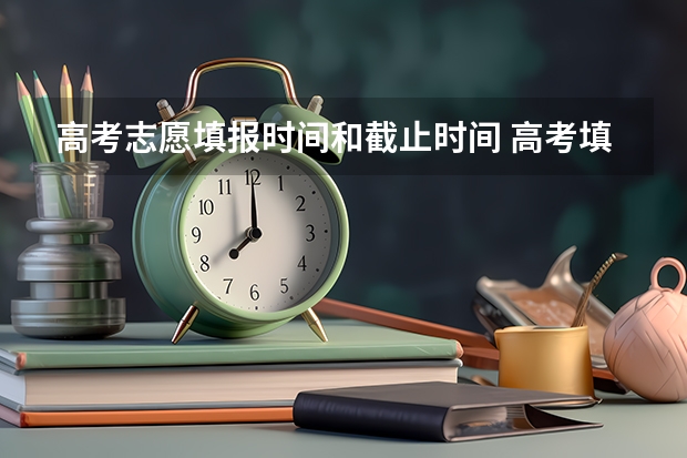 高考志愿填报时间和截止时间 高考填报志愿时间和截止时间