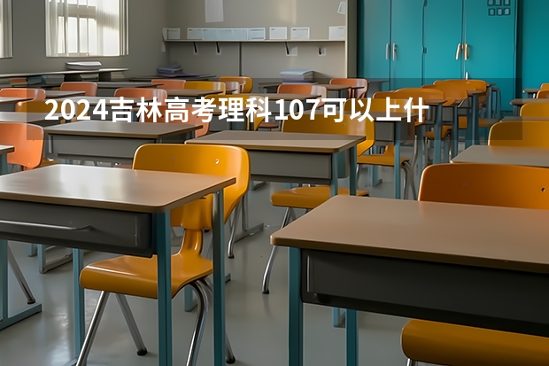 2024吉林高考理科107可以上什么大学预测