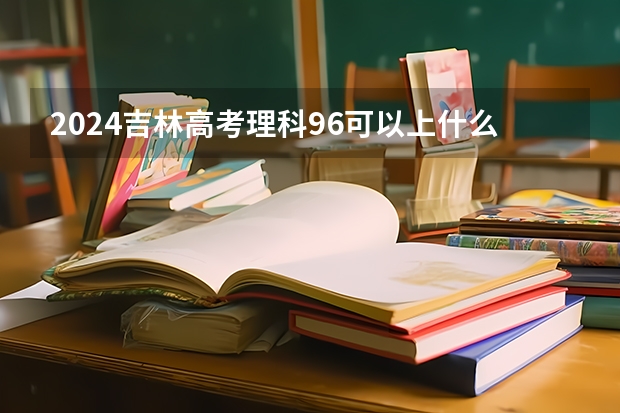 2024吉林高考理科96可以上什么大学预测