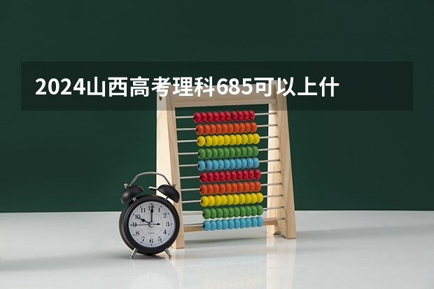 2024山西高考理科685可以上什么大学预测