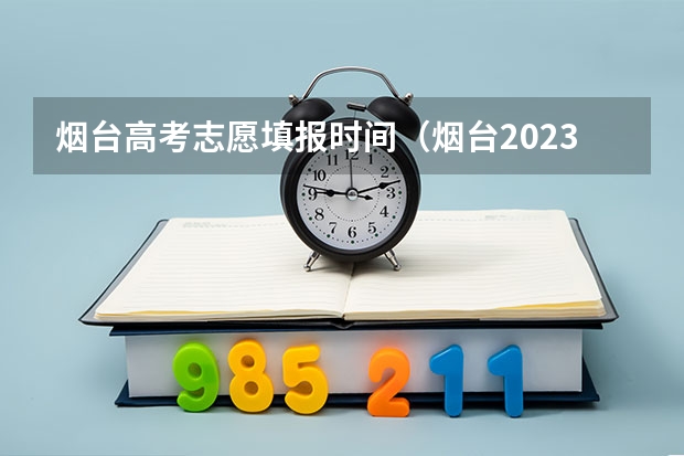 烟台高考志愿填报时间（烟台2023年高考时间）