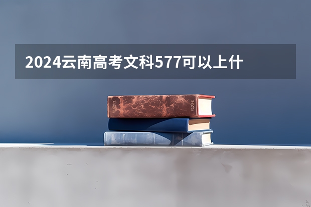 2024云南高考文科577可以上什么大学预测