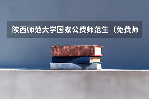 陕西师范大学国家公费师范生（免费师范生招生政策 四川师范生公费定向培养工作实施范围）