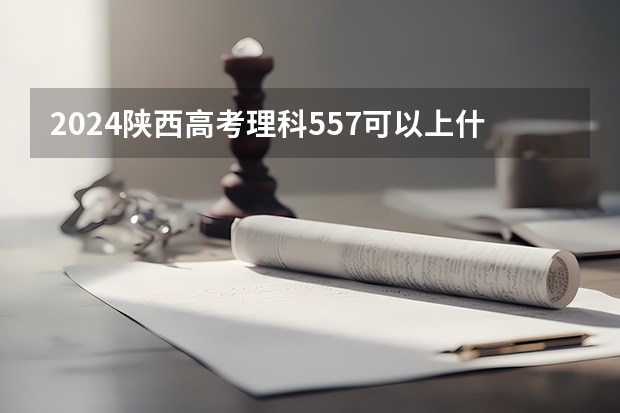 2024陕西高考理科557可以上什么大学预测