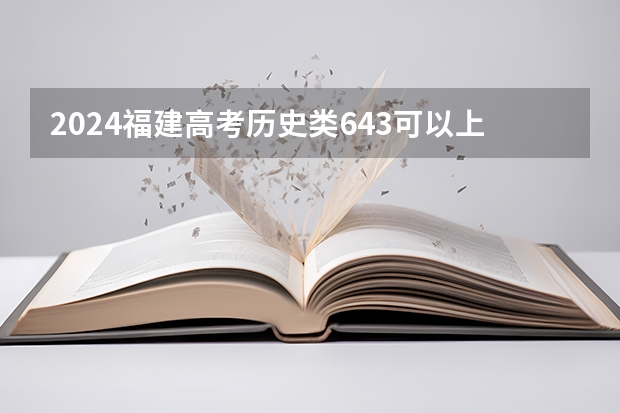 2024福建高考历史类643可以上什么大学预测