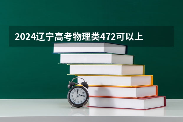 2024辽宁高考物理类472可以上什么大学预测