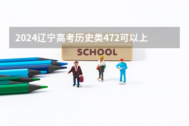 2024辽宁高考历史类472可以上什么大学预测