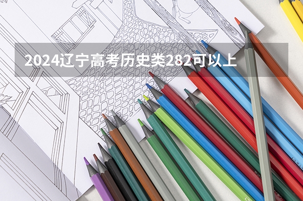 2024辽宁高考历史类282可以上什么大学预测