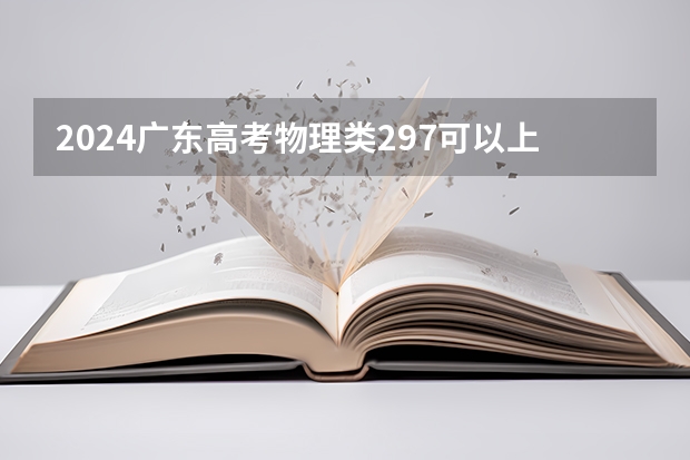 2024广东高考物理类297可以上什么大学预测