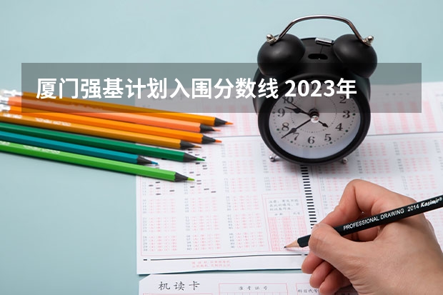 厦门强基计划入围分数线 2023年强基计划入围分数线