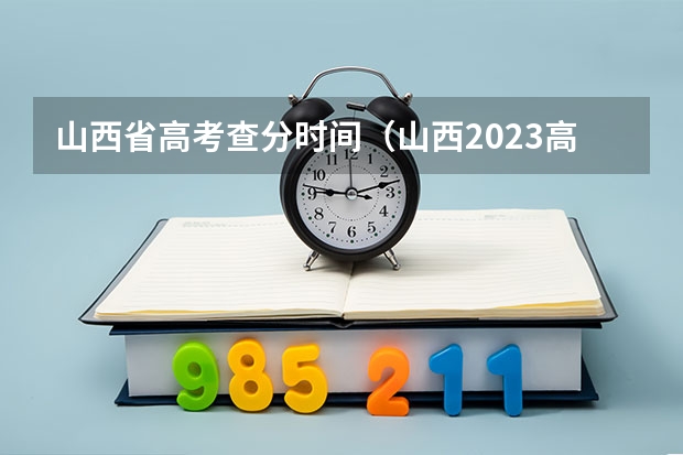 山西省高考查分时间（山西2023高考分数线公布时间表）