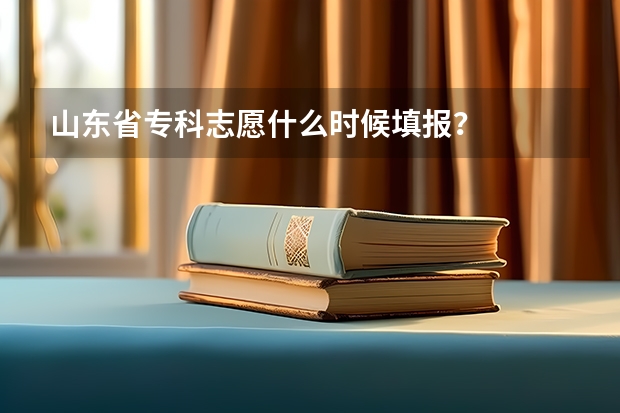 山东省专科志愿什么时候填报？