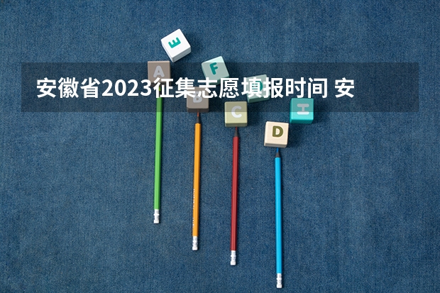 安徽省2023征集志愿填报时间 安徽省高考志愿填报时间及录取时间