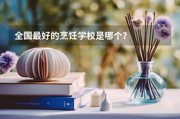 全国最好的烹饪学校是哪个？