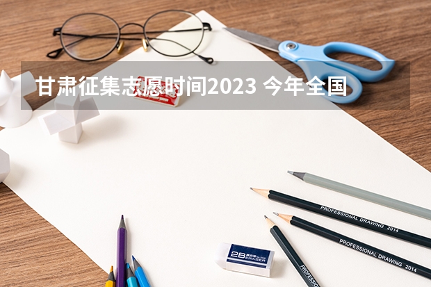 甘肃征集志愿时间2023 今年全国各省的高考志愿填报时间是几号？