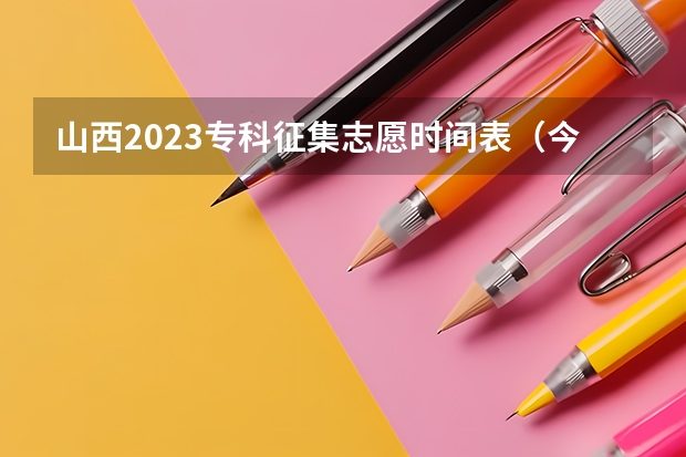 山西2023专科征集志愿时间表（今年全国各省的高考志愿填报时间是几号？）