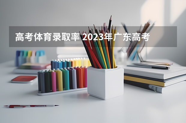 高考体育录取率 2023年广东高考录取率