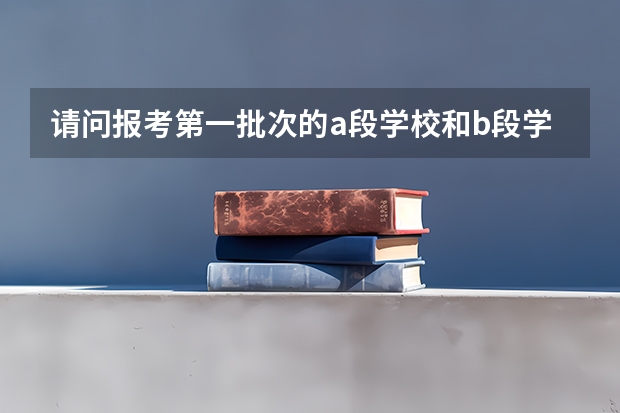 请问报考第一批次的a段学校和b段学校有什么区别？报考时是a段和b段都需要填写吗？