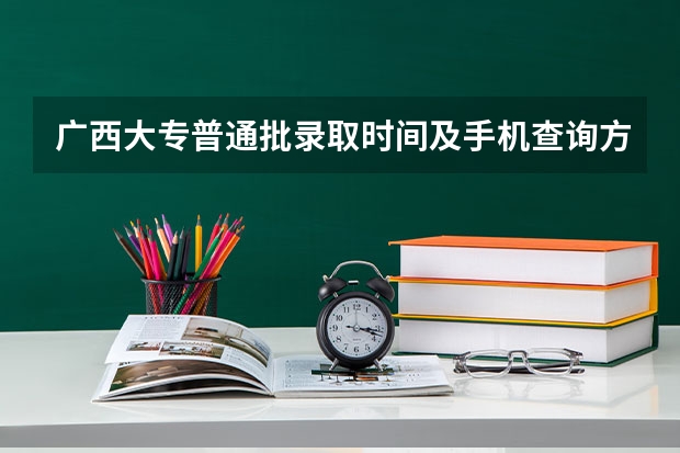 广西大专普通批录取时间及手机查询方式（广西高考分数线公布 广西高考录取分数线）