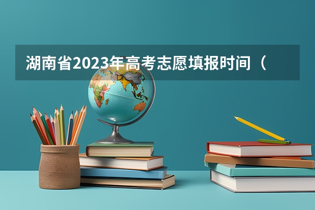 湖南省2023年高考志愿填报时间（湖南2023高考填志愿时间）