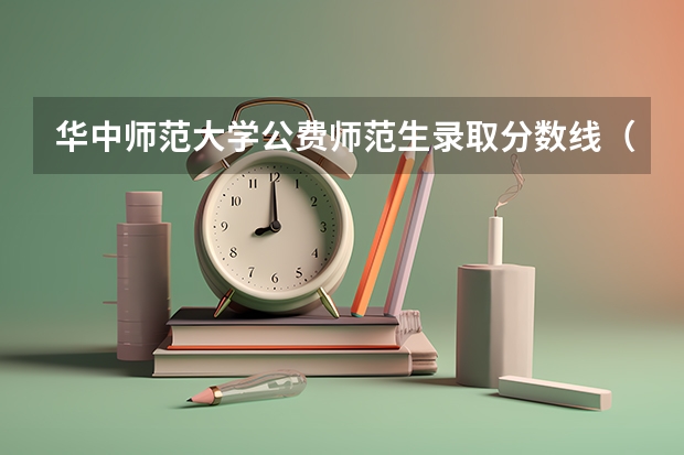 华中师范大学公费师范生录取分数线（分省分专业最全汇总） 哪6所师范大学直属教育部，招收公费师范生，上学有补贴包分配？