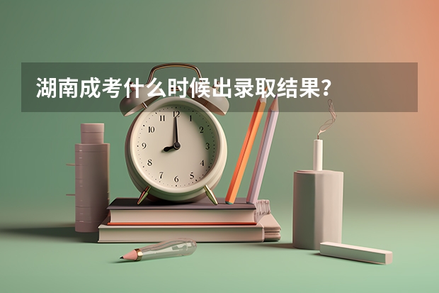 湖南成考什么时候出录取结果？