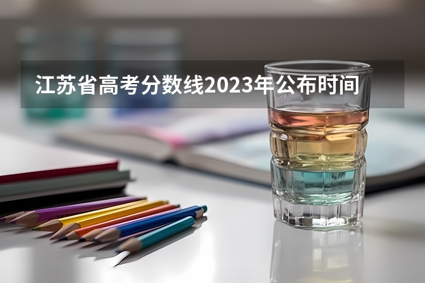 江苏省高考分数线2023年公布时间表图片（江苏省高考分数线何时公布?）